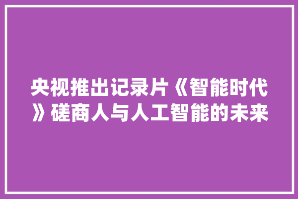 央视推出记录片《智能时代》磋商人与人工智能的未来_人工智能_技巧 绘影字幕