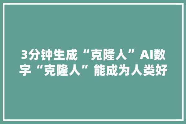 3分钟生成“克隆人”AI数字“克隆人”能成为人类好伙伴吗？_克隆人_相干