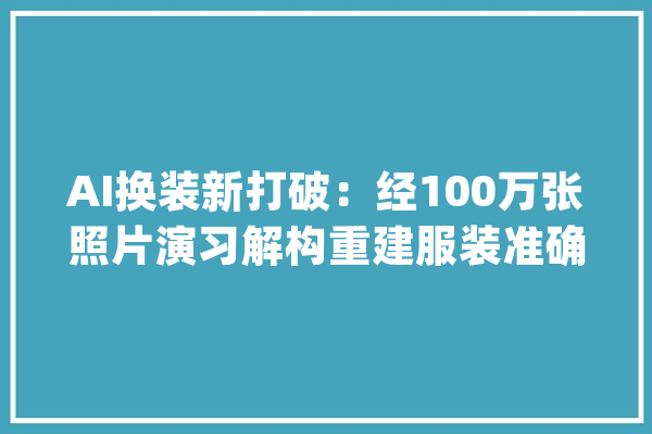 AI换装新打破：经100万张照片演习解构重建服装准确率95.7%_服装_穿戴 绘影字幕