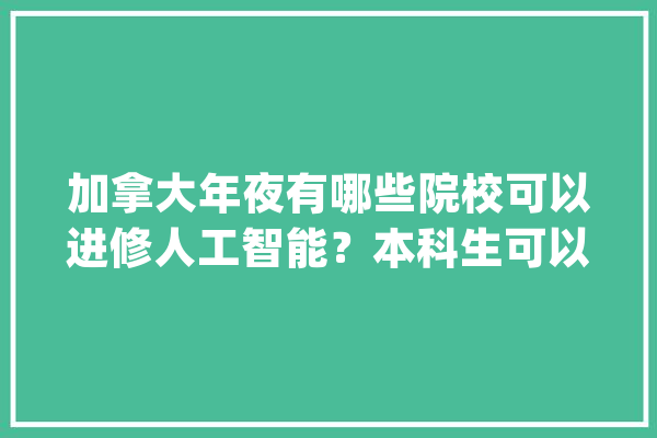 加拿大年夜有哪些院校可以进修人工智能？本科生可以申请？_人工智能_雅思 智能写作