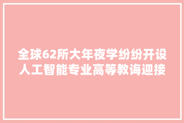 全球62所大年夜学纷纷开设人工智能专业高等教诲迎接AI浪潮_人工智能_年夜学 文字写作
