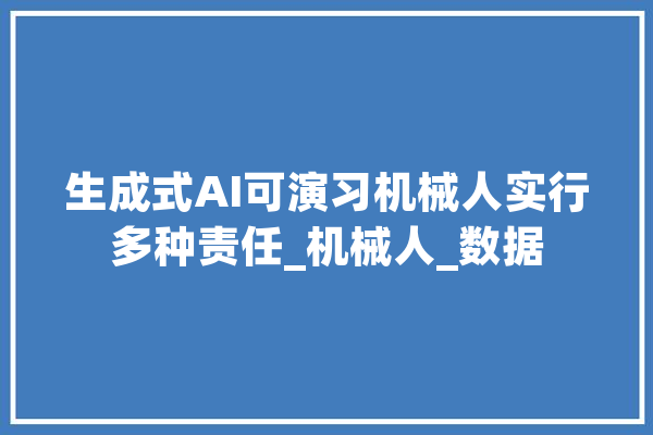 生成式AI可演习机械人实行多种责任_机械人_数据 AI简讯