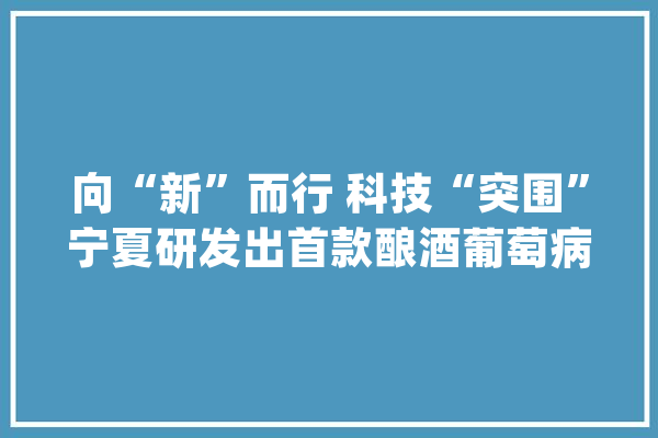 向“新”而行 科技“突围”宁夏研发出首款酿酒葡萄病虫害田间监测机械人_病虫害_宁夏