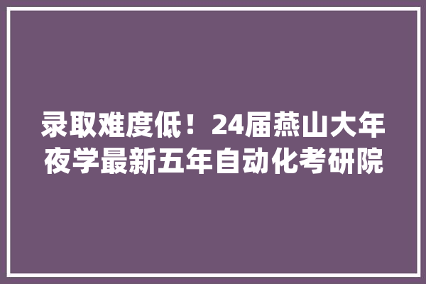 录取难度低！24届燕山大年夜学最新五年自动化考研院校分析_事理_复试 绘影字幕