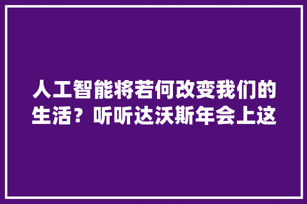 人工智能将若何改变我们的生活？听听达沃斯年会上这些大年夜佬怎么说_盖茨_比尔