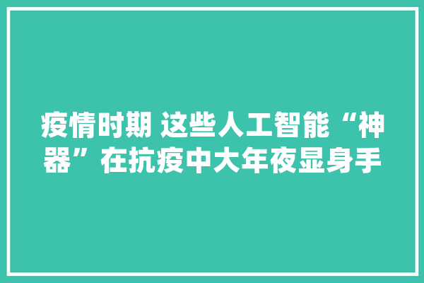 疫情时期 这些人工智能“神器”在抗疫中大年夜显身手_人工智能_科技部 文字写作