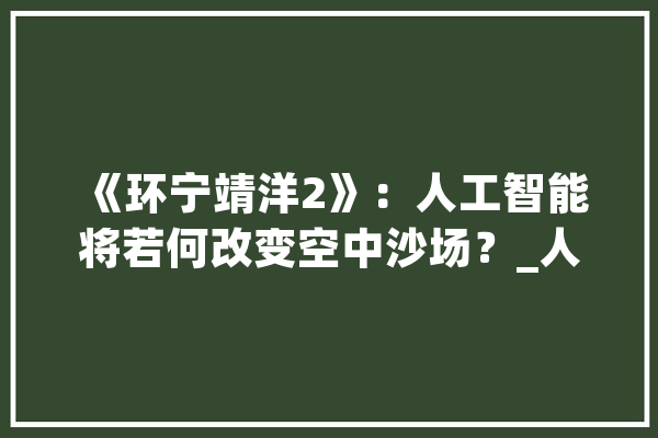 《环宁靖洋2》：人工智能将若何改变空中沙场？_人工智能_无人机 AI快讯