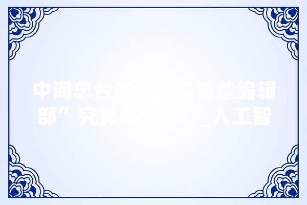 中间总台的“人工智能编辑部”究竟是什么？_人工智能_媒体 云服务