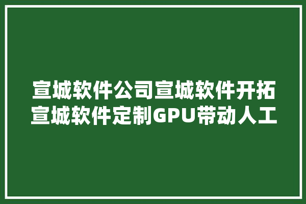 宣城软件公司宣城软件开拓宣城软件定制GPU带动人工智能成长_人工智能_深度