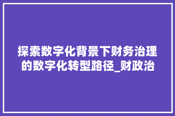 探索数字化背景下财务治理的数字化转型路径_财政治理_国有企业