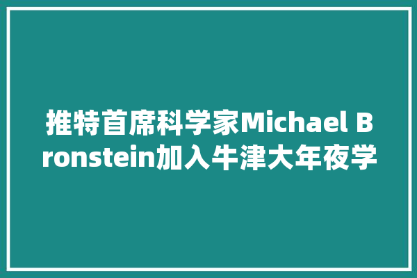 推特首席科学家Michael Bronstein加入牛津大年夜学任职DeepMind教授_牛津年夜学_人工智能