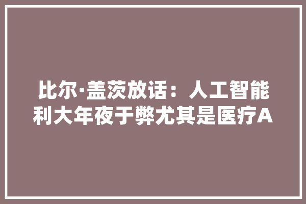 比尔·盖茨放话：人工智能利大年夜于弊尤其是医疗AI_盖茨_人工智能