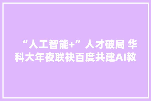 “人工智能+”人才破局 华科大年夜联袂百度共建AI教诲立异中央_人工智能_家当 AI简讯