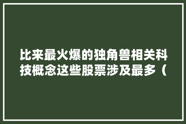 比来最火爆的独角兽相关科技概念这些股票涉及最多（名单）_不雅点_独角兽