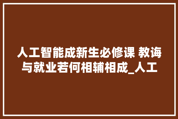 人工智能成新生必修课 教诲与就业若何相辅相成_人工智能_技巧 智能助手