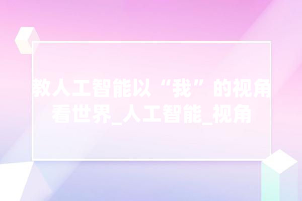 教人工智能以“我”的视角看世界_人工智能_视角 智能写作