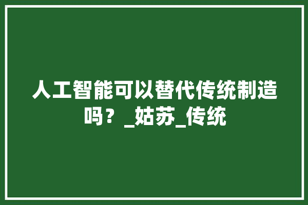 人工智能可以替代传统制造吗？_姑苏_传统