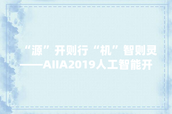 “源”开则行“机”智则灵——AIIA2019人工智能开拓者大年夜会在杭州隆重召开_人工智能_家当 文字写作