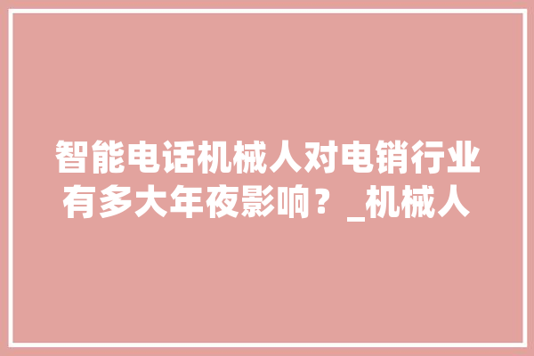 智能电话机械人对电销行业有多大年夜影响？_机械人_客户 计算机