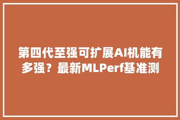 第四代至强可扩展AI机能有多强？最新MLPerf基准测试结果展示强劲机能_英特尔_处置器