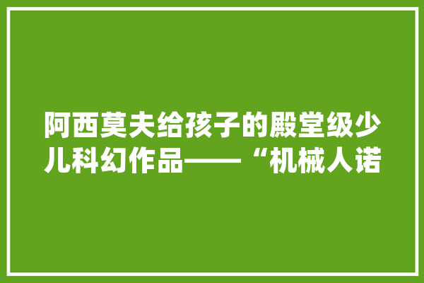 阿西莫夫给孩子的殿堂级少儿科幻作品——“机械人诺比”系列上市_阿西莫夫_机械人 AI快讯