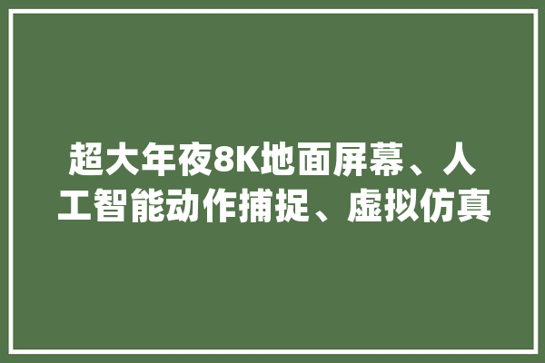 超大年夜8K地面屏幕、人工智能动作捕捉、虚拟仿真技能……北京冬奥会开幕式还有哪些科技亮点？_揭幕式_屏幕