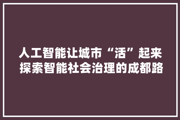 人工智能让城市“活”起来 探索智能社会治理的成都路径_成都_聪明