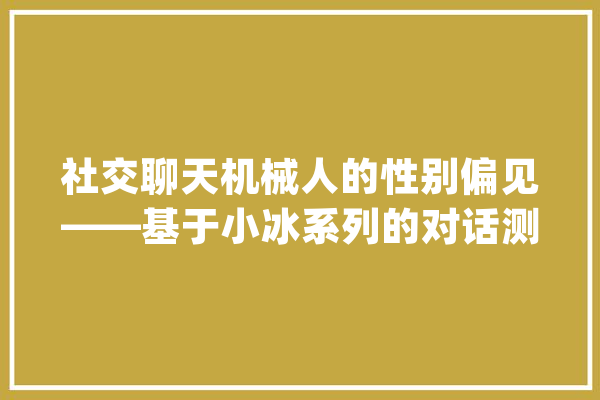 社交聊天机械人的性别偏见——基于小冰系列的对话测试研究_性别_机械人