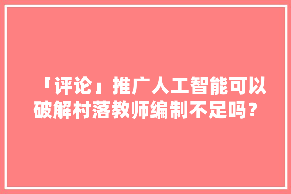 「评论」推广人工智能可以破解村落教师编制不足吗？_教师_村 文字写作