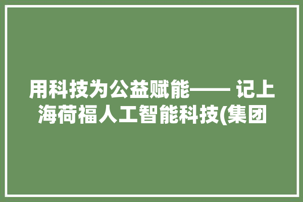 用科技为公益赋能—— 记上海荷福人工智能科技(集团)有限公司董事长周锦霆_慈善_基金会