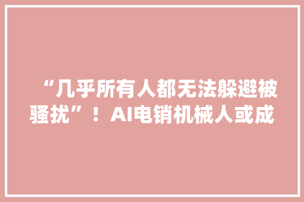 “几乎所有人都无法躲避被骚扰”！AI电销机械人或成为新诱骗对象_信息_德律风