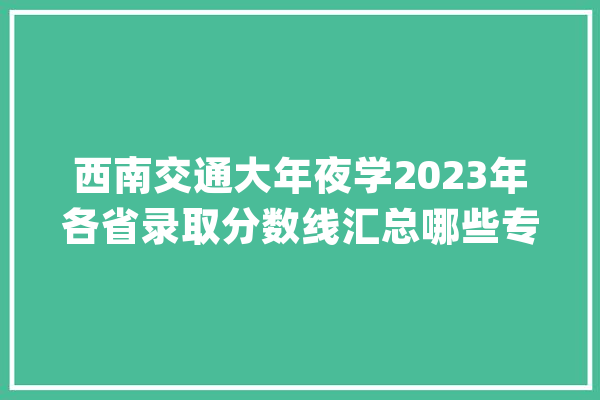 西南交通大年夜学2023年各省录取分数线汇总哪些专业分数线较高？_登科分数线_位次 AI简讯