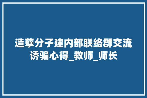 造孽分子建内部联络群交流诱骗心得_教师_师长