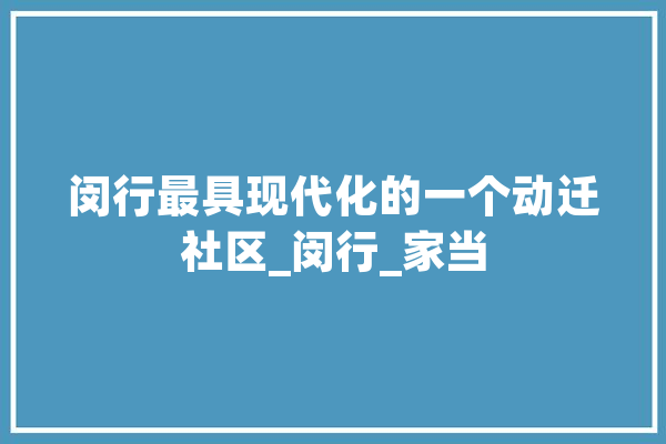闵行最具现代化的一个动迁社区_闵行_家当
