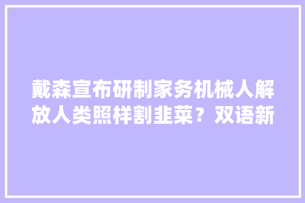 戴森宣布研制家务机械人解放人类照样割韭菜？双语新闻_机械人_地点地 智能助手