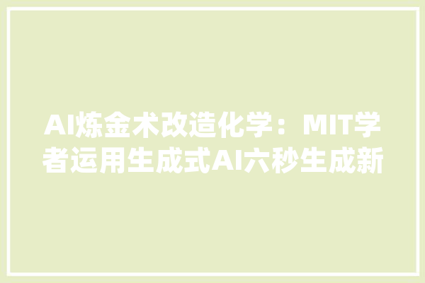 AI炼金术改造化学：MIT学者运用生成式AI六秒生成新化学反应_反响物_模子 智能助手