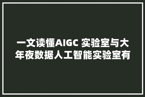 一文读懂AIGC 实验室与大年夜数据人工智能实验室有什么差异_试验室_人工智能 AI快讯