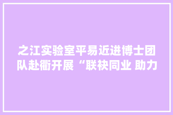 之江实验室平易近进博士团队赴衢开展“联袂同业 助力共富”科技做事活动_平易近进_衢州