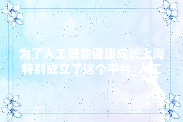 为了人工智能健康成长上海特别成立了这个平台_人工智能_数据 文字写作