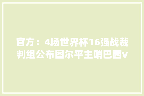 官方：4场世界杯16强战裁判组公布图尔平主哨巴西vs韩国_委内瑞拉_主裁 智能问答