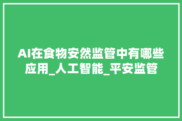 AI在食物安然监管中有哪些应用_人工智能_平安监管 文字写作
