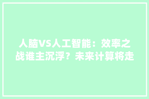 人脑VS人工智能：效率之战谁主沉浮？未来计算将走向何方？_人脑_效力