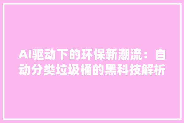 AI驱动下的环保新潮流：自动分类垃圾桶的黑科技解析_垃圾桶_传感器