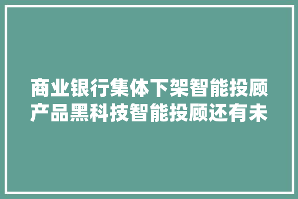 商业银行集体下架智能投顾产品黑科技智能投顾还有未来吗？_智能_投资者 云服务