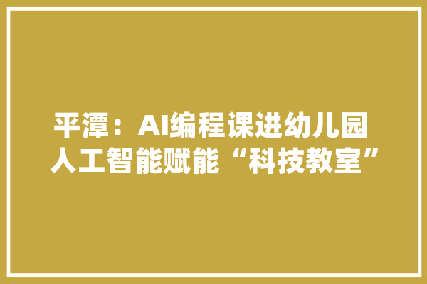 平潭：AI编程课进幼儿园 人工智能赋能“科技教室”_平潭_幼儿园