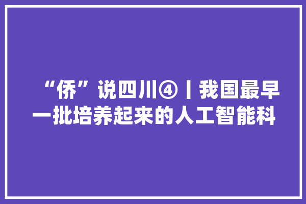 “侨”说四川④丨我国最早一批培养起来的人工智能科学家王献昌：原谅与开放让四川充满无限可能_人工智能_国内 智能问答