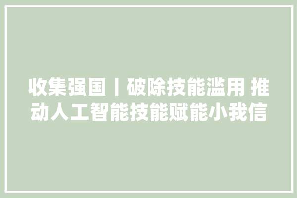 收集强国丨破除技能滥用 推动人工智能技能赋能小我信息保护_人工智能_技巧 文字写作