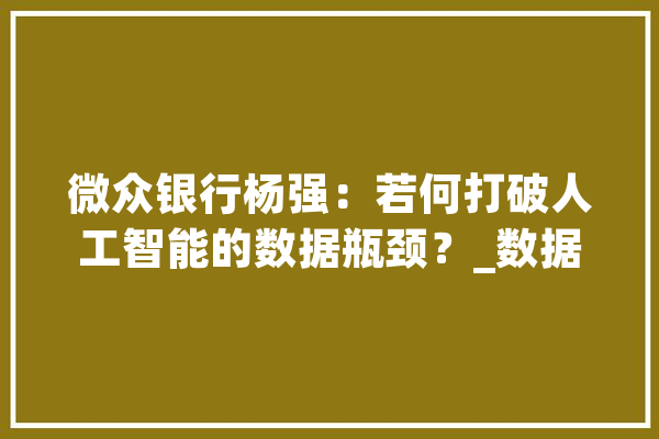 微众银行杨强：若何打破人工智能的数据瓶颈？_数据_联邦 云服务