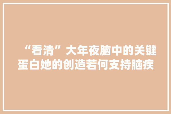 “看清”大年夜脑中的关键蛋白她的创造若何支持脑疾病研究_受体_科研