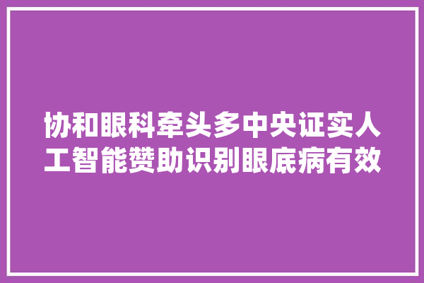 协和眼科牵头多中央证实人工智能赞助识别眼底病有效性_眼科_眼底